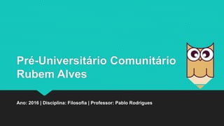 Pré-Universitário Comunitário
Rubem Alves
Ano: 2016 | Disciplina: Filosofia | Professor: Pablo Rodrigues
 