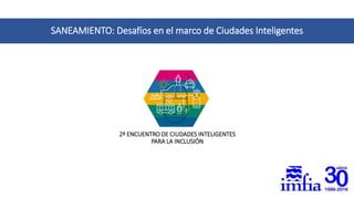 2º ENCUENTRO DE CIUDADES INTELIGENTES
PARA LA INCLUSIÓN
SANEAMIENTO: Desafíos en el marco de Ciudades Inteligentes
 