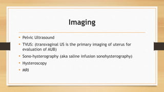 Imaging
• Pelvic Ultrasound
• TVUS: (transvaginal US is the primary imaging of uterus for
evaluation of AUB)
• Sono-hysterography (aka saline infusion sonohysterography)
• Hysteroscopy
• MRI
 