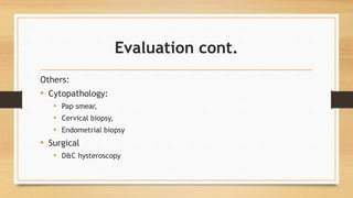 Evaluation cont.
Others:
• Cytopathology:
• Pap smear,
• Cervical biopsy,
• Endometrial biopsy
• Surgical
• D&C hysteroscopy
 