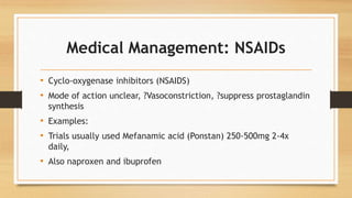 Medical Management: NSAIDs
• Cyclo-oxygenase inhibitors (NSAIDS)
• Mode of action unclear, ?Vasoconstriction, ?suppress prostaglandin
synthesis
• Examples:
• Trials usually used Mefanamic acid (Ponstan) 250-500mg 2-4x
daily,
• Also naproxen and ibuprofen
 