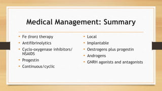 Medical Management: Summary
• Fe (Iron) therapy
• Antifibrinolytics
• Cyclo-oxygenase inhibitors/
NSAIDS
• Progestin
• Continuous/cyclic
• Local
• Implantable
• Oestrogens plus progestin
• Androgens
• GNRH agonists and antagonists
 