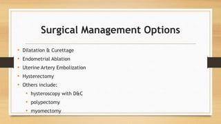 Surgical Management Options
• Dilatation & Curettage
• Endometrial Ablation
• Uterine Artery Embolization
• Hysterectomy
• Others include:
• hysteroscopy with D&C
• polypectomy
• myomectomy
 