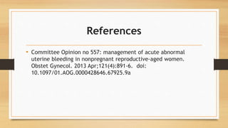 References
• Committee Opinion no 557: management of acute abnormal
uterine bleeding in nonpregnant reproductive-aged women.
Obstet Gynecol. 2013 Apr;121(4):891-6. doi:
10.1097/01.AOG.0000428646.67925.9a
 
