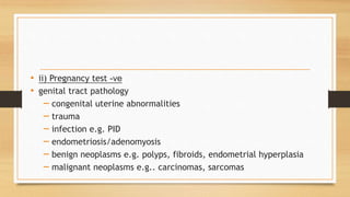 • ii) Pregnancy test -ve
• genital tract pathology
– congenital uterine abnormalities
– trauma
– infection e.g. PID
– endometriosis/adenomyosis
– benign neoplasms e.g. polyps, fibroids, endometrial hyperplasia
– malignant neoplasms e.g.. carcinomas, sarcomas
 