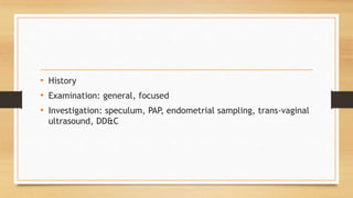 • History
• Examination: general, focused
• Investigation: speculum, PAP, endometrial sampling, trans-vaginal
ultrasound, DD&C
 