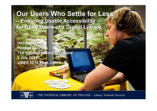 Our Users Who Settle for Less 
– Ensuring Usable Accessibility 
for Blind Users of a Digital Library 
Heli Kautonen 
Head of Services 
The National Library of Finland 
3 July 2014 
LIBER 2014, Riga, Latvia 
THE NATIONAL LIBRARY OF FINLAND – Library Network Services 
 