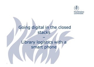Going digital in the closed 
stacks 
– 
Library logistics with a 
smart phone 
 