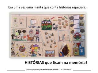    Era uma vez uma manta que conta histórias especiais…HISTÓRIAS que ficam na memória!______________________  Apresentação do Projecto Retalhos com História – 3 de Junho de 2011  ______________________