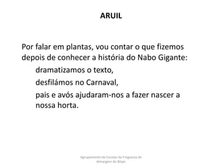 ARUILPor falar em plantas, vou contar o que fizemos depois de conhecer a história do Nabo Gigante: 		dramatizamos o texto,  		desfilámos no Carnaval, 		pais e avós ajudaram-nos a fazer nascer a 	nossa horta.Agrupamento de Escolas da Freguesia de Almargem do Bispo