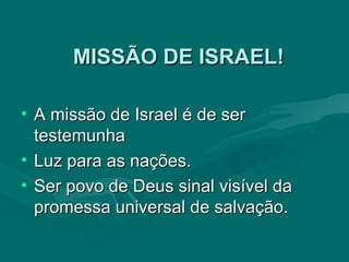 MISSÃO DE ISRAEL! A missão de Israel é de ser testemunha  Luz para as nações.  Ser povo de Deus sinal visível da promessa universal de salvação. 