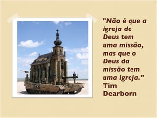 " Não é que a igreja de Deus tem uma missão, mas que o Deus da missão tem uma igreja."  Tim Dearborn 
