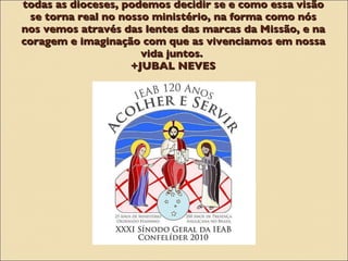 Nas comunidades dos batizados que se reúnem em todas as dioceses, podemos decidir se e como essa visão se torna real no nosso ministério, na forma como nós nos vemos através das lentes das marcas da Missão, e na coragem e imaginação com que as vivenciamos em nossa vida juntos.  +JUBAL NEVES 