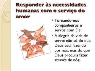 Responder às necessidades humanas com o serviço do amor Tornando-nos companheiros e servos com Ele; A alegria da vida de servo: não só do que Deus está fazendo por nós, mas do que Deus procura fazer através de nós; 