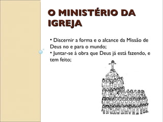 O MINISTÉRIO DA IGREJA Discernir a forma e o alcance da Missão de Deus no e para o mundo; Juntar-se à obra que Deus já está fazendo, e tem feito; 