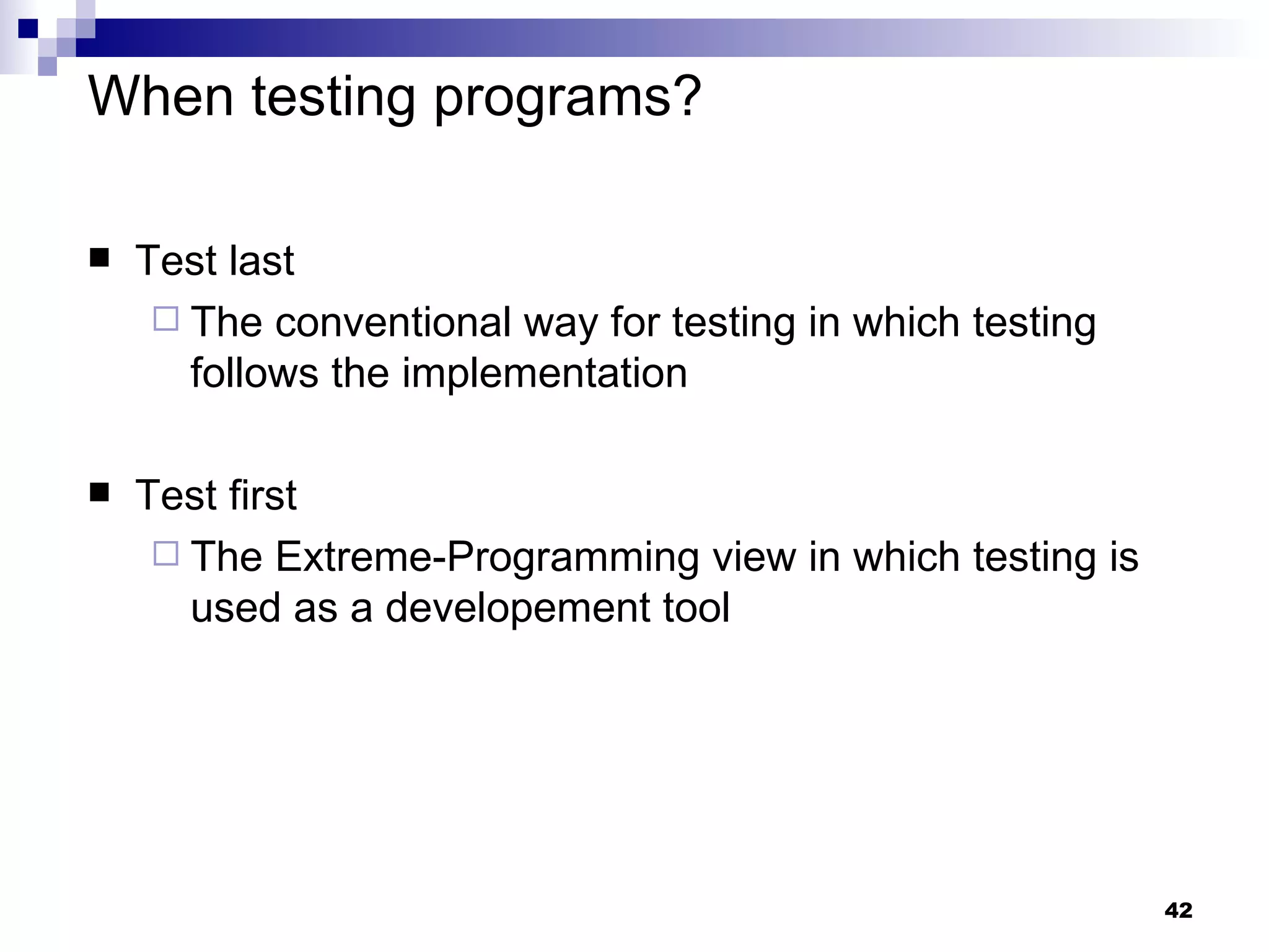When testing programs? Test last  The conventional way for testing in which testing follows the implementation Test first The Extreme-Programming   view in which testing is used as a developement tool 