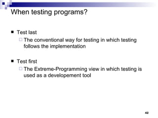 When testing programs? Test last  The conventional way for testing in which testing follows the implementation Test first The Extreme-Programming   view in which testing is used as a developement tool 