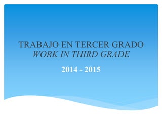 TRABAJO EN TERCER GRADO 
WORK IN THIRD GRADE 
2014 - 2015 
 