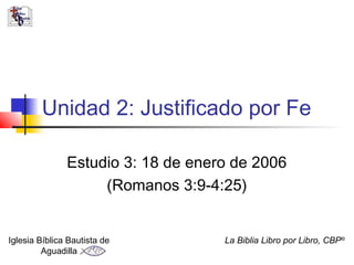 Unidad 2: Justificado por Fe
Estudio 3: 18 de enero de 2006
(Romanos 3:9-4:25)
Iglesia Bíblica Bautista de
Aguadilla
La Biblia Libro por Libro, CBP®
 