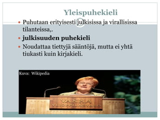 Yleispuhekieli
 Puhutaan erityisesti julkisissa ja virallisissa
tilanteissa,.
 julkisuuden puhekieli
 Noudattaa tiettyjä sääntöjä, mutta ei yhtä
tiukasti kuin kirjakieli.
Kuva: Wikipedia
 