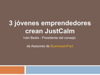 3 jóvenes emprendedores
crean JustCalm
Iván Bedia - Presidente del consejo
de Asesores de BusinessInFact
 