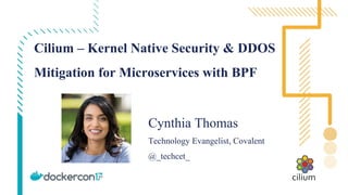 Cilium – Kernel Native Security & DDOS
Mitigation for Microservices with BPF
Cynthia Thomas
Technology Evangelist, Covalent
@_techcet_
 