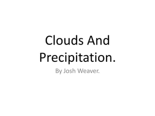 Clouds And
Precipitation.
  By Josh Weaver.
 