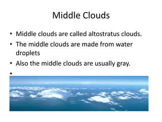 Middle Clouds
• Middle clouds are called altostratus clouds.
• The middle clouds are made from water
  droplets
• Also the middle clouds are usually gray.
•
 