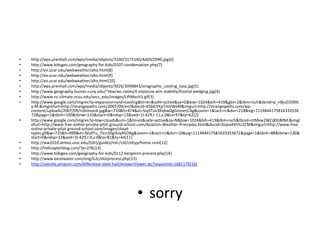 •   http://wps.prenhall.com/wps/media/objects/3100/3175140/AADVZDR0.jpg{6}
•   http://www.kidsgeo.com/geography-for-kids/0107-condensation.php{7}
•   http://eo.ucar.edu/webweather/alto.html{8}
•   http://eo.ucar.edu/webweather/alto.html{9}
•   http://eo.ucar.edu/webweather/alto.html{10}
•   http://wps.prenhall.com/wps/media/objects/3026/3098843/orographic_cooling_tasa.jpg{5}
•   http://www.geography.hunter.cuny.edu/~tbw/wc.notes/4.moisture.atm.stability/frontal.wedging.jpg{4}
•   http://www.nc-climate.ncsu.edu/secc_edu/images/LiftMech1.gif{3}
•   http://www.google.com/imgres?q=expansion+and+cooling&hl=en&safe=active&sa=G&biw=1024&bih=419&gbv=2&tbm=isch&tbnid=p_nBjuD2{9Xt
    y-M:&imgrefurl=http://strangepaths.com/2007/09/en/&docid=X5bEIYKpTmVWeM&imgurl=http://strangepaths.com/wp-
    content/uploads/2007/09/robinson4.jpg&w=710&h=474&ei=Soj0Tuv3Kqbw0gGmnenCAg&zoom=1&iact=rc&dur=218&sig=1114844175816333536
    72&page=1&tbnh=100&tbnw=133&start=0&ndsp=13&ved=1t:429,r:11,s:0&tx=97&ty=62{2}
•   http://www.google.com/imgres?q=low+clouds&um=1&hl=en&safe=active&sa=N&biw=1024&bih=419&tbm=isch&tbnid=ntMxw2WCd0G80M:&imgr
    efurl=http://www.free-online-private-pilot-ground-school.com/Aviation-Weather-Principles.html&docid=SlzpixKKhlU2CM&imgurl=http://www.free-
    online-private-pilot-ground-school.com/images/cloud-
    types.gif&w=725&h=490&ei=3Zz0Tu_7Jcn20gHzq4GOAg&zoom=1&iact=rc&dur=10&sig=111484417581633353672&page=1&tbnh=88&tbnw=130&
    start=0&ndsp=12&ved=1t:429,r:0,s:0&tx=81&ty=44{11}
•   http://ww2010.atmos.uiuc.edu/(Gh)/guides/mtr/cld/cldtyp/home.rxml{12}
•   http://helicopterblog.com/?p=276{13}
•   http://www.kidsgeo.com/geography-for-kids/0112-bergeron-process.php{14}
•   http://www.excelwater.com/eng/b2c/distprocess.php{15}
•   http://askville.amazon.com/difference-sleet-hail/AnswerViewer.do?requestId=1682179{16}




                                                          • sorry
 