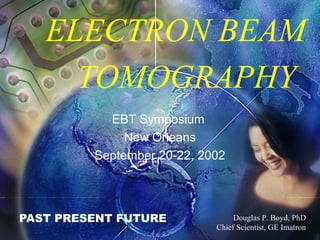 ELECTRON BEAM
TOMOGRAPHY
PAST PRESENT FUTURE Douglas P. Boyd, PhD
Chief Scientist, GE Imatron
EBT Symposium
New Orleans
September 20-22, 2002
 