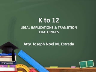K to 12
LEGAL IMPLICATIONS & TRANSITION
CHALLENGES
Atty. Joseph Noel M. Estrada
 