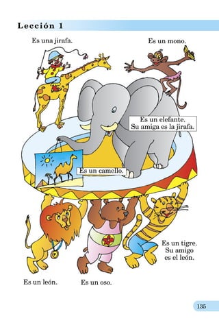 135
Lección 1
Es un elefante.
Su amiga es la jirafa.
Es una jirafa. Es un mono.
Es un camello.
Es un león.
Es un tigre.
Su amigo
es el león.
Es un oso.
 