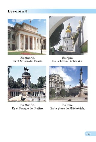 169
Lección 5
Es Madrid.
Es el Museo del Prado.
Es Kyiv.
Es la Lavra Pecherska.
Es Madrid.
Es el Parque del Retiro.
Es Lviv.
Es la plaza de Mitskévich.
 