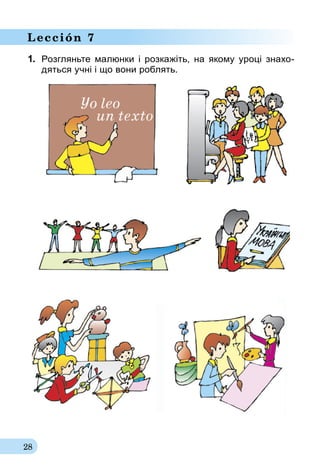 28
Lección 7
1.	 Розгляньте малюнки і розкажіть, на якому уроці знахо­
дяться учні і що вони роблять.
 