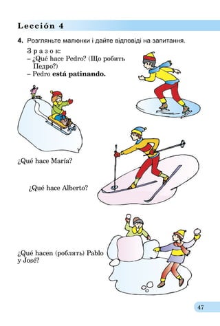 47
Lección 4
4.	 Розгляньте малюнки і дайте відповіді на запитання.
З р а з о к:
– ¿Qué hace Pedro? (Що робить
   Педро?)
– Pedro está patinando.
¿Qué hace María?
	 ¿Qué hace Alberto?
¿Qué hacen (роблять) Pablo
y José?
 