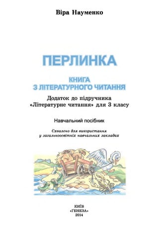 Віра Науменко
ПЕРЛИНКА
КНИГА
З ЛІТЕРАТУРНОГО ЧИТАННЯ
Додаток до підручника
«Літературне читання» для 3 класу
Навчальний посібник
Схвалено для використання
у загальноосвітніх навчальних закладах
КИЇВ
«ГЕНЕЗА»
2014
 
