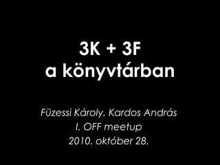 3K + 3F
a könyvtárban
Füzessi Károly, Kardos András
I. OFF meetup
2010. október 28.
 