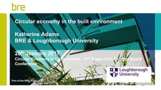 Part of the BRE Trust
Circular economy in the built environment
Katherine Adams
BRE & Loughborough University
20th January 2017
Circular Economy in Construction – 2nd Green Construction Board
Conference
 