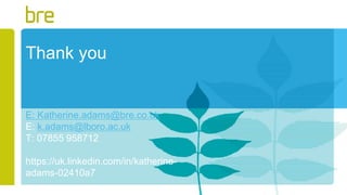 Thank you
E: Katherine.adams@bre.co.uk
E: k.adams@lboro.ac.uk
T: 07855 958712
https://uk.linkedin.com/in/katherine-
adams-02410a7
 