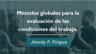 Métodos globales para la
evaluación de las
condiciones del trabajo.
Jhordy F. Firigua
 