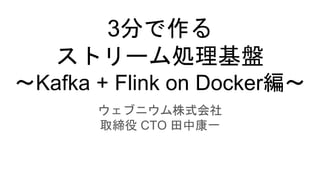 3分で作る
ストリーム処理基盤
～Kafka + Flink on Docker編～
ウェブニウム株式会社
取締役 CTO 田中康一
 