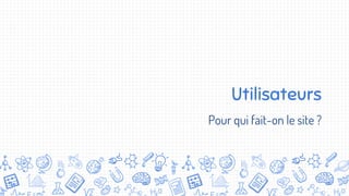 Utilisateurs
Pour qui fait-on le site ?
 