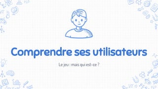 Comprendre ses utilisateurs
Le jeu : mais qui est-ce ?
 