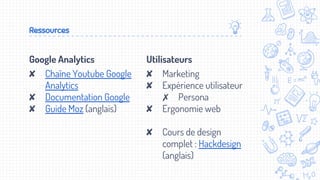 Google Analytics
✘ Chaîne Youtube Google
Analytics
✘ Documentation Google
✘ Guide Moz (anglais)
Ressources
Utilisateurs
✘ Marketing
✘ Expérience utilisateur
✗ Persona
✘ Ergonomie web
✘ Cours de design
complet : Hackdesign
(anglais)
 