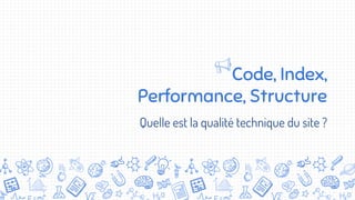Code, Index,
Performance, Structure
Quelle est la qualité technique du site ?
 