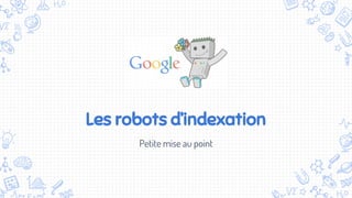 Les robots d’indexation
Petite mise au point
 