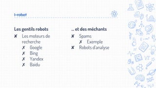 Les gentils robots
✘ Les moteurs de
recherche
✗ Google
✗ Bing
✗ Yandex
✗ Baidu
I-robot
… et des méchants
✘ Spams
✗ Exemple
✘ Robots d’analyse
 