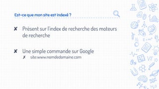 Est-ce que mon site est indexé ?
✘ Présent sur l’index de recherche des moteurs
de recherche
✘ Une simple commande sur Google
✗ site:www.nomdedomaine.com
 