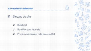 En cas de non indexation
✘ Blocage du site
✗ Robots.txt
✗ No follow dans les meta
✗ Problème de serveur (site inaccessible)
 