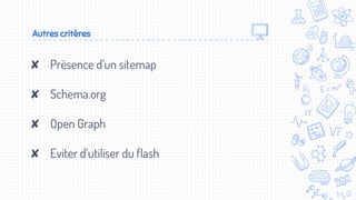 Autres critères
✘ Présence d’un sitemap
✘ Schema.org
✘ Open Graph
✘ Eviter d’utiliser du flash
 